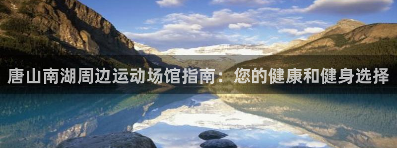 尊龙手机版下载：唐山南湖周边运动场馆指南：您的健康和健身选择